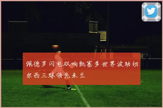 佩德罗闪电双响凯塞多世界波助切尔西三球领先米兰