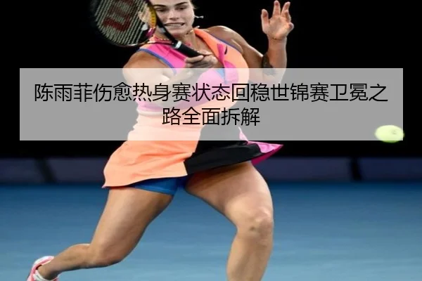 陈雨菲伤愈热身赛状态回稳世锦赛卫冕之路全面拆解
