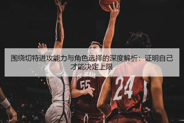 围绕切特进攻能力与角色选择的深度解析：证明自己才能决定上限